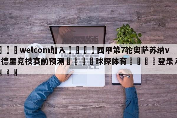 🌾welcom加入🌾西甲第7轮奥萨苏纳vs马德里竞技赛前预测🐳球探体育🐳登录入口🐳