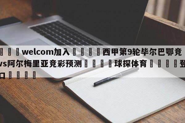 🌾welcom加入🌾西甲第9轮毕尔巴鄂竞技vs阿尔梅里亚竞彩预测🐳球探体育🐳登录入口🐳