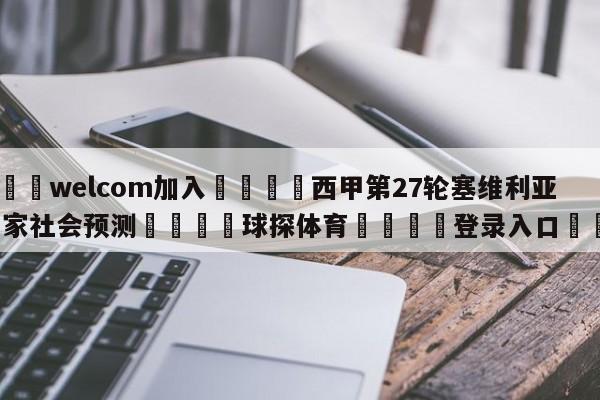 🌾welcom加入🌾西甲第27轮塞维利亚vs皇家社会预测🐳球探体育🐳登录入口🐳