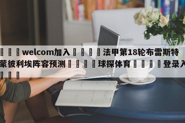 🌾welcom加入🌾法甲第18轮布雷斯特vs蒙彼利埃阵容预测🐳球探体育🐳登录入口🐳
