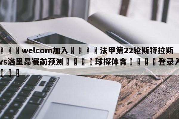 🌾welcom加入🌾法甲第22轮斯特拉斯堡vs洛里昂赛前预测🐳球探体育🐳登录入口🐳