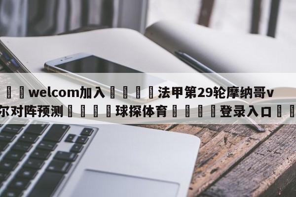 🌾welcom加入🌾法甲第29轮摩纳哥vs里尔对阵预测🐳球探体育🐳登录入口🐳