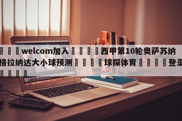 🌾welcom加入🌾西甲第10轮奥萨苏纳vs格拉纳达大小球预测🐳球探体育🐳登录入口🐳