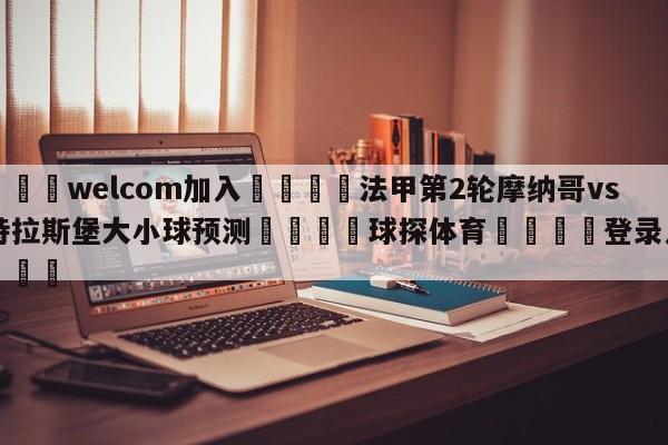 🌾welcom加入🌾法甲第2轮摩纳哥vs斯特拉斯堡大小球预测🐳球探体育🐳登录入口🐳