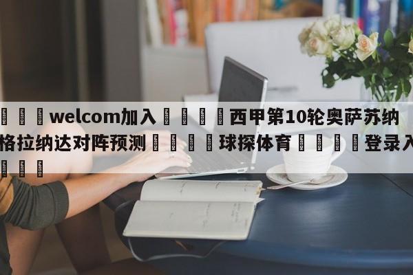🌾welcom加入🌾西甲第10轮奥萨苏纳vs格拉纳达对阵预测🐳球探体育🐳登录入口🐳