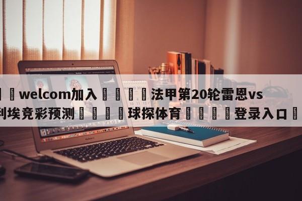 🌾welcom加入🌾法甲第20轮雷恩vs蒙彼利埃竞彩预测🐳球探体育🐳登录入口🐳