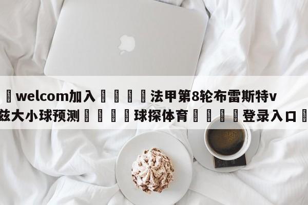 🌾welcom加入🌾法甲第8轮布雷斯特vs图卢兹大小球预测🐳球探体育🐳登录入口🐳