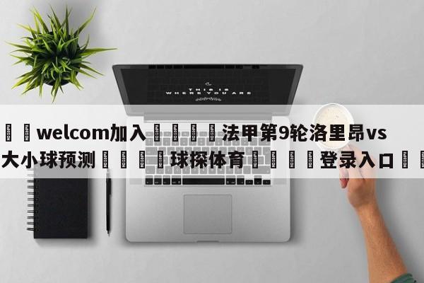 🌾welcom加入🌾法甲第9轮洛里昂vs雷恩大小球预测🐳球探体育🐳登录入口🐳