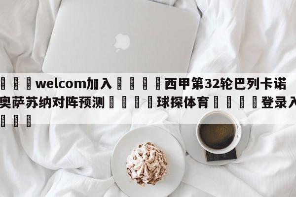 🌾welcom加入🌾西甲第32轮巴列卡诺vs奥萨苏纳对阵预测🐳球探体育🐳登录入口🐳