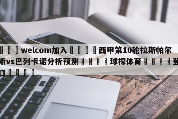 🌾welcom加入🌾西甲第10轮拉斯帕尔马斯vs巴列卡诺分析预测🐳球探体育🐳登录入口🐳