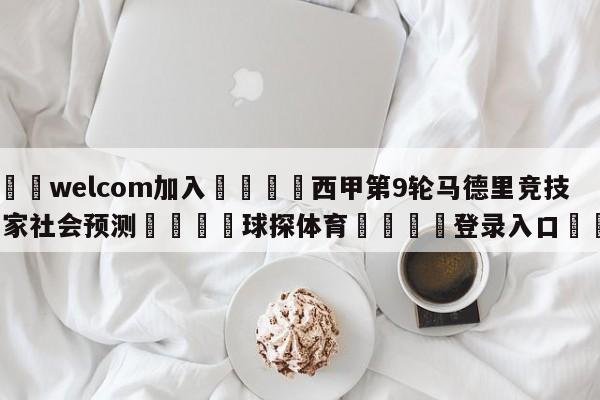 🌾welcom加入🌾西甲第9轮马德里竞技vs皇家社会预测🐳球探体育🐳登录入口🐳