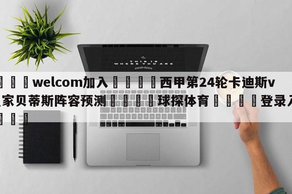 🌾welcom加入🌾西甲第24轮卡迪斯vs皇家贝蒂斯阵容预测🐳球探体育🐳登录入口🐳