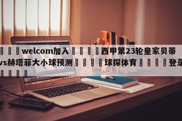 🌾welcom加入🌾西甲第23轮皇家贝蒂斯vs赫塔菲大小球预测🐳球探体育🐳登录入口🐳