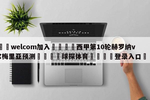 🌾welcom加入🌾西甲第10轮赫罗纳vs阿尔梅里亚预测🐳球探体育🐳登录入口🐳