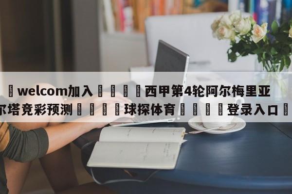 🌾welcom加入🌾西甲第4轮阿尔梅里亚vs塞尔塔竞彩预测🐳球探体育🐳登录入口🐳