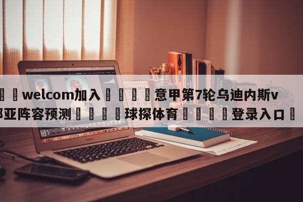 🌾welcom加入🌾意甲第7轮乌迪内斯vs热那亚阵容预测🐳球探体育🐳登录入口🐳