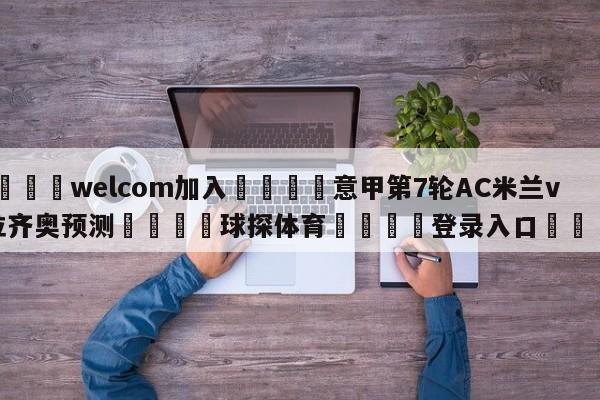 🌾welcom加入🌾意甲第7轮AC米兰vs拉齐奥预测🐳球探体育🐳登录入口🐳
