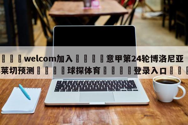 🌾welcom加入🌾意甲第24轮博洛尼亚vs莱切预测🐳球探体育🐳登录入口🐳