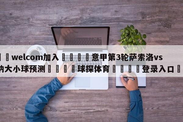 🌾welcom加入🌾意甲第3轮萨索洛vs维罗纳大小球预测🐳球探体育🐳登录入口🐳