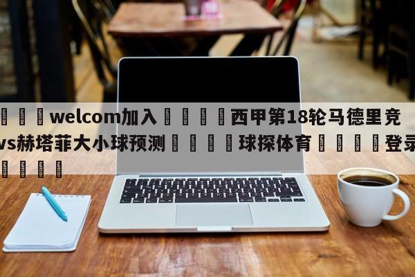🌾welcom加入🌾西甲第18轮马德里竞技vs赫塔菲大小球预测🐳球探体育🐳登录入口🐳