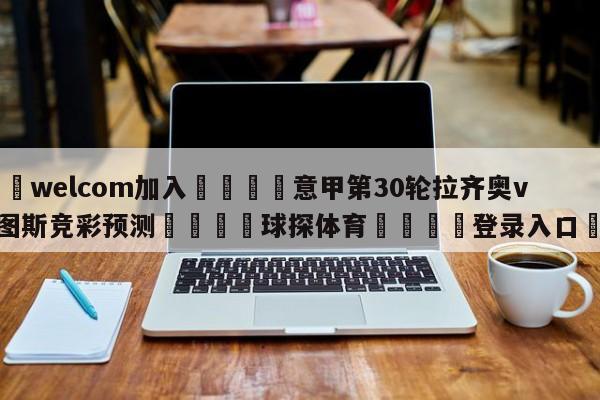 🌾welcom加入🌾意甲第30轮拉齐奥vs尤文图斯竞彩预测🐳球探体育🐳登录入口🐳
