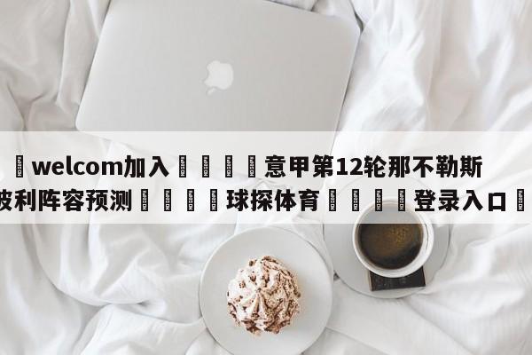 🌾welcom加入🌾意甲第12轮那不勒斯vs恩波利阵容预测🐳球探体育🐳登录入口🐳