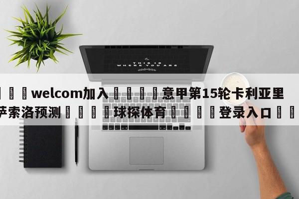 🌾welcom加入🌾意甲第15轮卡利亚里vs萨索洛预测🐳球探体育🐳登录入口🐳