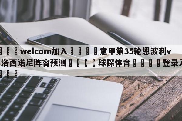 🌾welcom加入🌾意甲第35轮恩波利vs弗洛西诺尼阵容预测🐳球探体育🐳登录入口🐳
