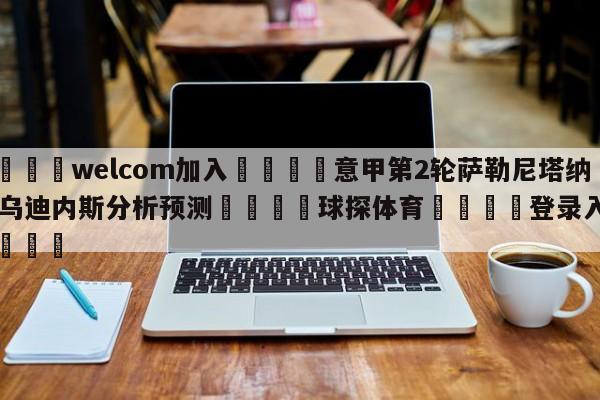 🌾welcom加入🌾意甲第2轮萨勒尼塔纳vs乌迪内斯分析预测🐳球探体育🐳登录入口🐳