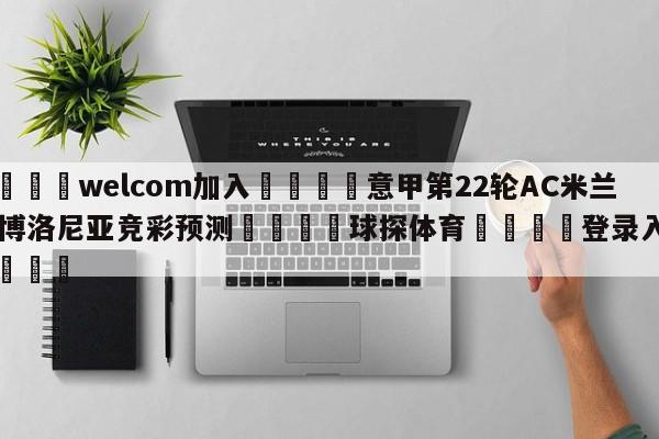 🌾welcom加入🌾意甲第22轮AC米兰vs博洛尼亚竞彩预测🐳球探体育🐳登录入口🐳