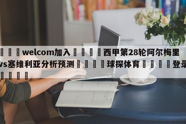 🌾welcom加入🌾西甲第28轮阿尔梅里亚vs塞维利亚分析预测🐳球探体育🐳登录入口🐳