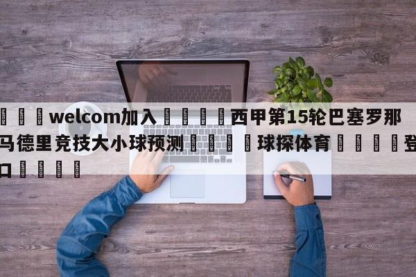 🌾welcom加入🌾西甲第15轮巴塞罗那vs马德里竞技大小球预测🐳球探体育🐳登录入口🐳