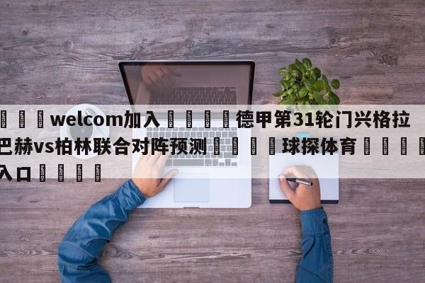 🌾welcom加入🌾德甲第31轮门兴格拉德巴赫vs柏林联合对阵预测🐳球探体育🐳登录入口🐳