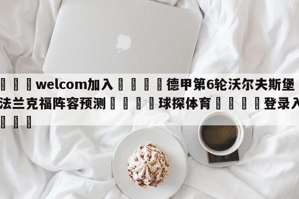 🌾welcom加入🌾德甲第6轮沃尔夫斯堡vs法兰克福阵容预测🐳球探体育🐳登录入口🐳
