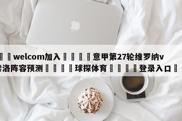 🌾welcom加入🌾意甲第27轮维罗纳vs萨索洛阵容预测🐳球探体育🐳登录入口🐳