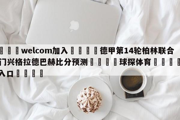 🌾welcom加入🌾德甲第14轮柏林联合vs门兴格拉德巴赫比分预测🐳球探体育🐳登录入口🐳