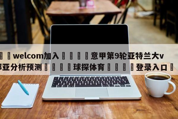 🌾welcom加入🌾意甲第9轮亚特兰大vs热那亚分析预测🐳球探体育🐳登录入口🐳