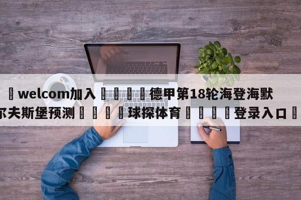 🌾welcom加入🌾德甲第18轮海登海默vs沃尔夫斯堡预测🐳球探体育🐳登录入口🐳