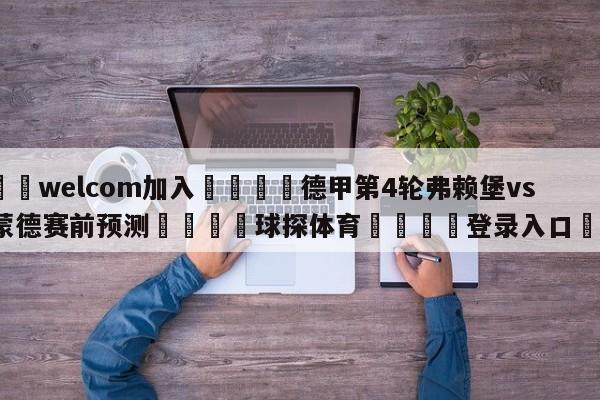 🌾welcom加入🌾德甲第4轮弗赖堡vs多特蒙德赛前预测🐳球探体育🐳登录入口🐳