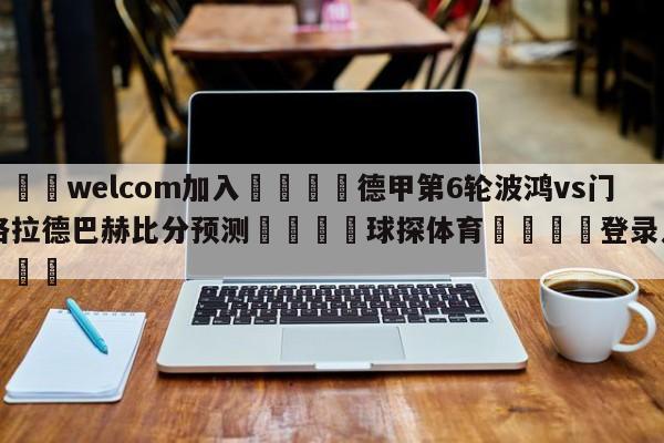 🌾welcom加入🌾德甲第6轮波鸿vs门兴格拉德巴赫比分预测🐳球探体育🐳登录入口🐳