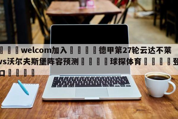 🌾welcom加入🌾德甲第27轮云达不莱梅vs沃尔夫斯堡阵容预测🐳球探体育🐳登录入口🐳