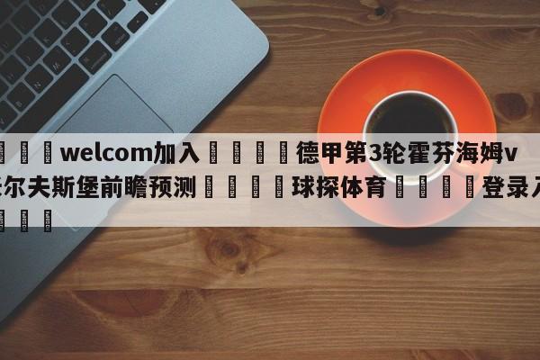 🌾welcom加入🌾德甲第3轮霍芬海姆vs沃尔夫斯堡前瞻预测🐳球探体育🐳登录入口🐳