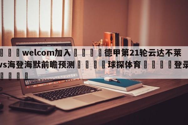 🌾welcom加入🌾德甲第21轮云达不莱梅vs海登海默前瞻预测🐳球探体育🐳登录入口🐳