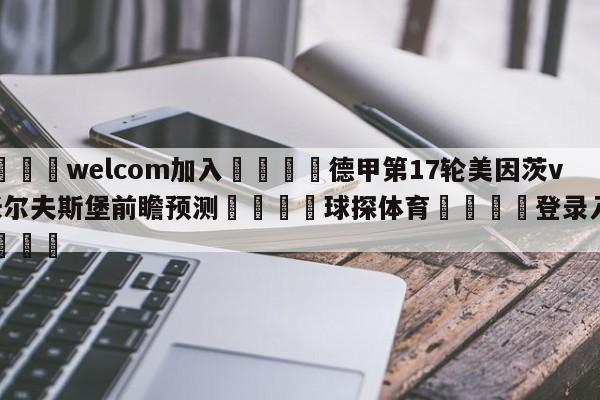 🌾welcom加入🌾德甲第17轮美因茨vs沃尔夫斯堡前瞻预测🐳球探体育🐳登录入口🐳