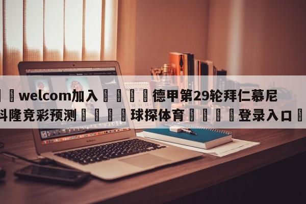 🌾welcom加入🌾德甲第29轮拜仁慕尼黑vs科隆竞彩预测🐳球探体育🐳登录入口🐳
