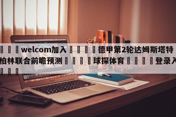 🌾welcom加入🌾德甲第2轮达姆斯塔特vs柏林联合前瞻预测🐳球探体育🐳登录入口🐳
