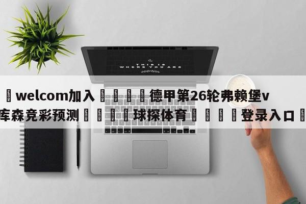 🌾welcom加入🌾德甲第26轮弗赖堡vs勒沃库森竞彩预测🐳球探体育🐳登录入口🐳