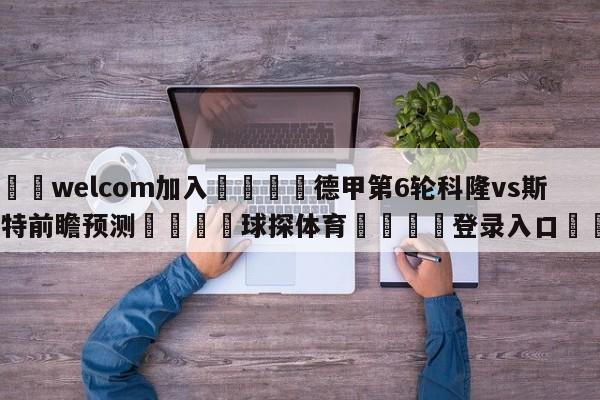 🌾welcom加入🌾德甲第6轮科隆vs斯图加特前瞻预测🐳球探体育🐳登录入口🐳