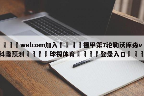 🌾welcom加入🌾德甲第7轮勒沃库森vs科隆预测🐳球探体育🐳登录入口🐳