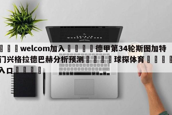 🌾welcom加入🌾德甲第34轮斯图加特vs门兴格拉德巴赫分析预测🐳球探体育🐳登录入口🐳